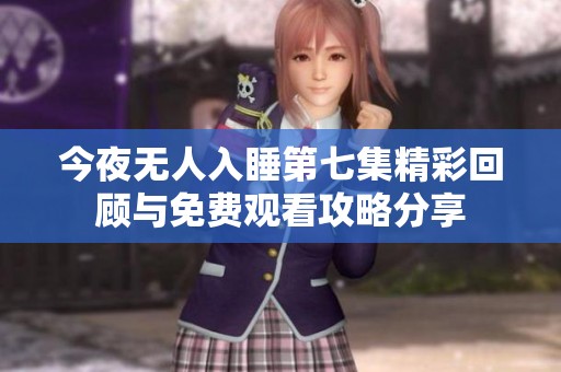 今夜无人入睡第七集精彩回顾与免费观看攻略分享