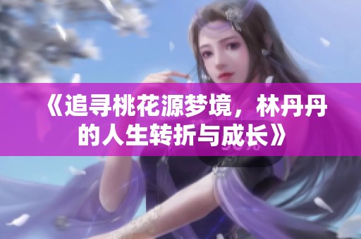 《追寻桃花源梦境，林丹丹的人生转折与成长》