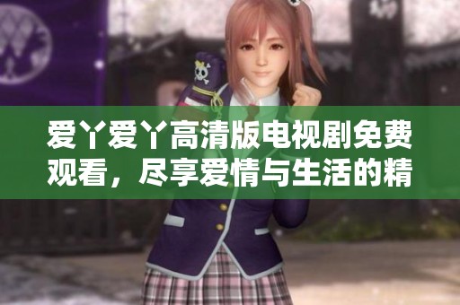 爱丫爱丫高清版电视剧免费观看，尽享爱情与生活的精彩瞬间