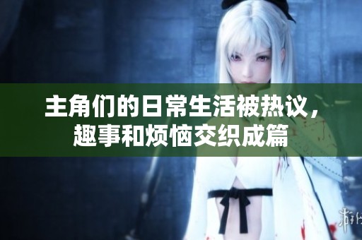 主角们的日常生活被热议，趣事和烦恼交织成篇