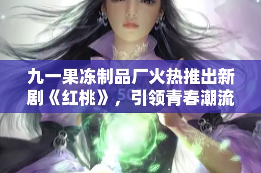 九一果冻制品厂火热推出新剧《红桃》，引领青春潮流新风尚
