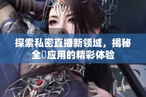 探索私密直播新领域，揭秘全婐应用的精彩体验