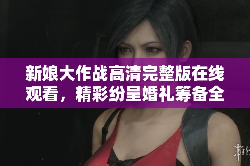 新娘大作战高清完整版在线观看，精彩纷呈婚礼筹备全过程揭秘