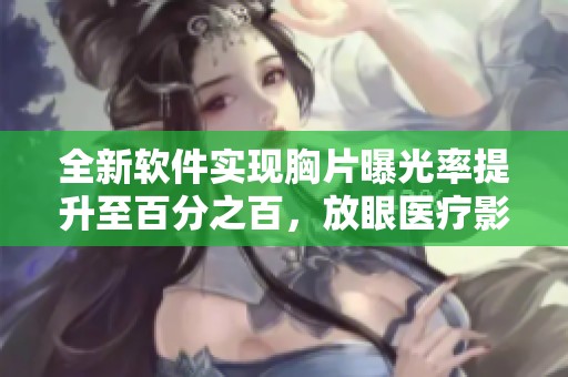 全新软件实现胸片曝光率提升至百分之百，放眼医疗影像创新