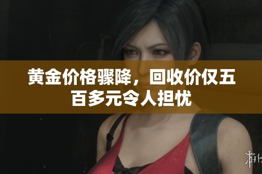 黄金价格骤降，回收价仅五百多元令人担忧