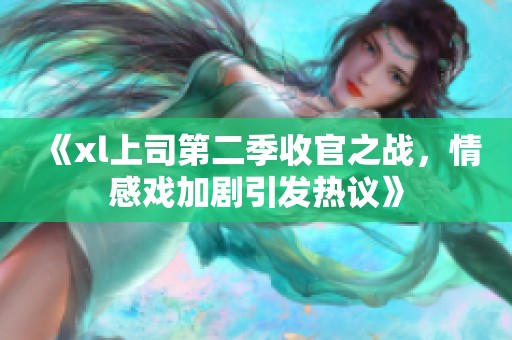 《xl上司第二季收官之战，情感戏加剧引发热议》