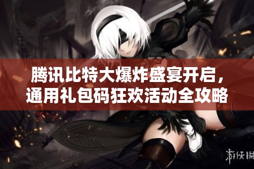 腾讯比特大爆炸盛宴开启，通用礼包码狂欢活动全攻略
