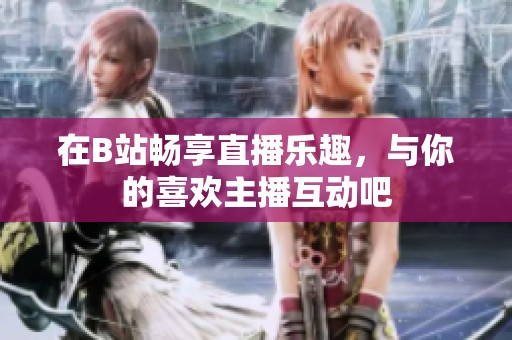 在B站畅享直播乐趣，与你的喜欢主播互动吧