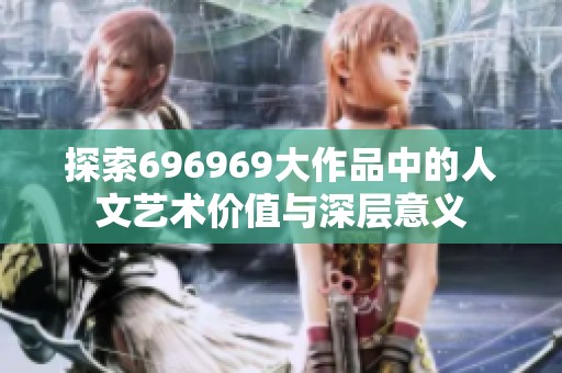 探索696969大作品中的人文艺术价值与深层意义