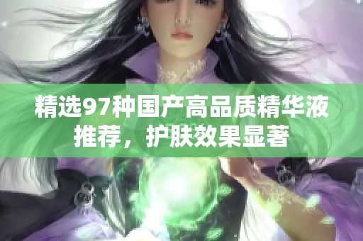 精选97种国产高品质精华液推荐，护肤效果显著