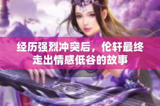 经历强烈冲突后，伦轩最终走出情感低谷的故事