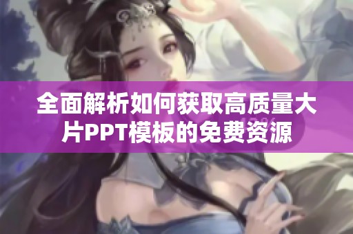 全面解析如何获取高质量大片PPT模板的免费资源