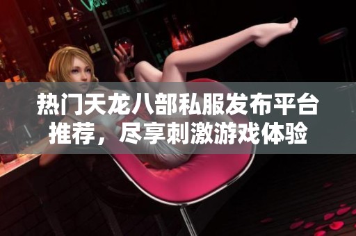 热门天龙八部私服发布平台推荐，尽享刺激游戏体验