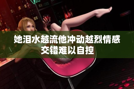 她泪水越流他冲动越烈情感交错难以自控