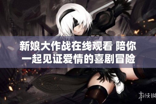 新娘大作战在线观看 陪你一起见证爱情的喜剧冒险