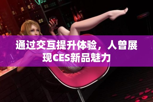 通过交互提升体验，人曾展现CES新品魅力