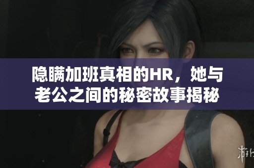 隐瞒加班真相的HR，她与老公之间的秘密故事揭秘