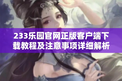 233乐园官网正版客户端下载教程及注意事项详细解析
