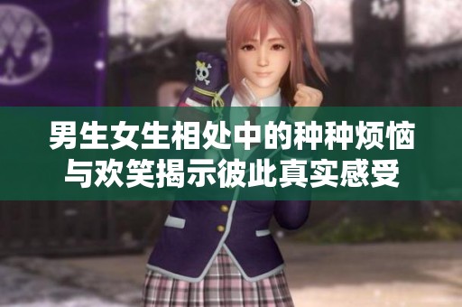 男生女生相处中的种种烦恼与欢笑揭示彼此真实感受