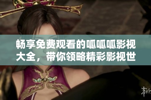 畅享免费观看的呱呱呱影视大全，带你领略精彩影视世界
