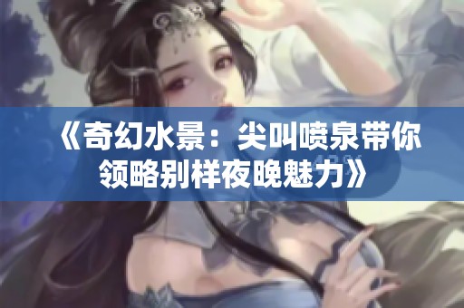 《奇幻水景：尖叫喷泉带你领略别样夜晚魅力》