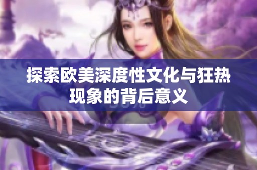 探索欧美深度性文化与狂热现象的背后意义