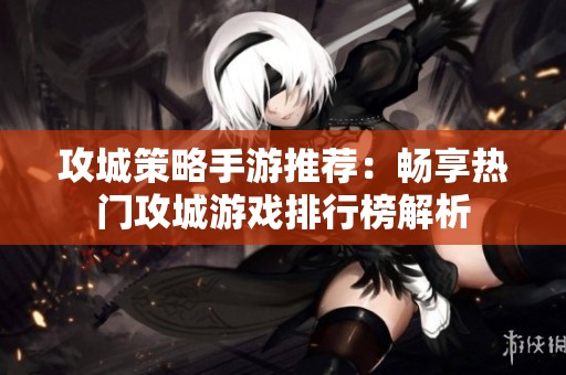 攻城策略手游推荐：畅享热门攻城游戏排行榜解析