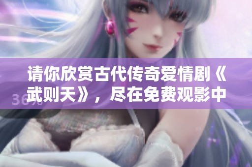 请你欣赏古代传奇爱情剧《武则天》，尽在免费观影中