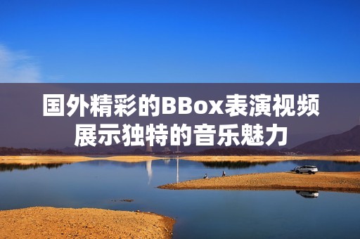 国外精彩的BBox表演视频展示独特的音乐魅力