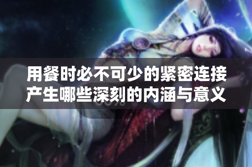 用餐时必不可少的紧密连接产生哪些深刻的内涵与意义