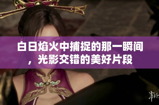 白日焰火中捕捉的那一瞬间，光影交错的美好片段