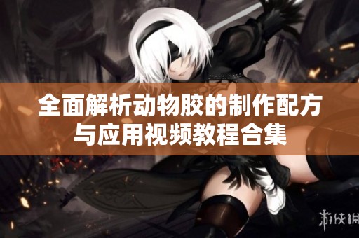 全面解析动物胶的制作配方与应用视频教程合集