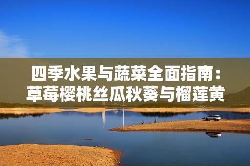 四季水果与蔬菜全面指南：草莓樱桃丝瓜秋葵与榴莲黄瓜的魅力与营养