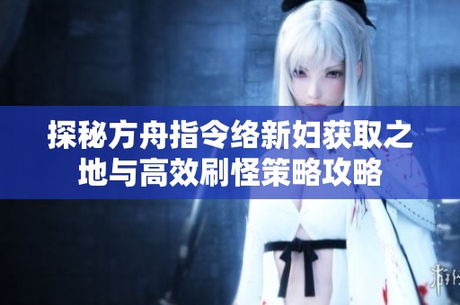 探秘方舟指令络新妇获取之地与高效刷怪策略攻略