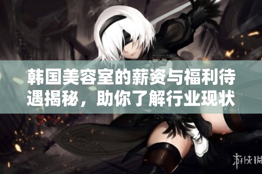 韩国美容室的薪资与福利待遇揭秘，助你了解行业现状