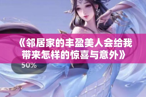 《邻居家的丰盈美人会给我带来怎样的惊喜与意外》