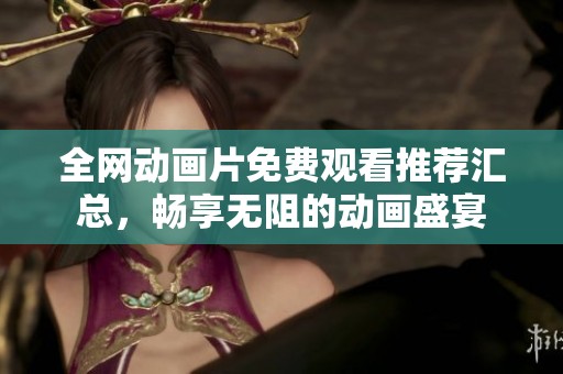 全网动画片免费观看推荐汇总，畅享无阻的动画盛宴