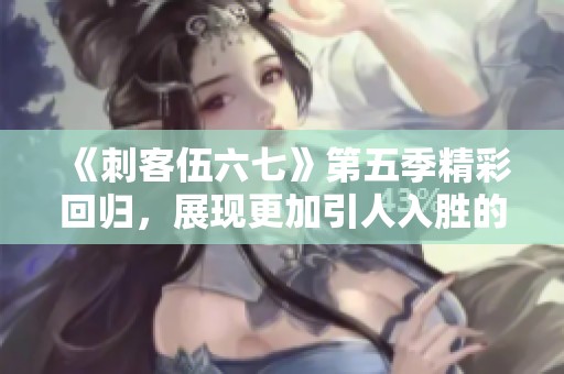 《刺客伍六七》第五季精彩回归，展现更加引人入胜的冒险旅程