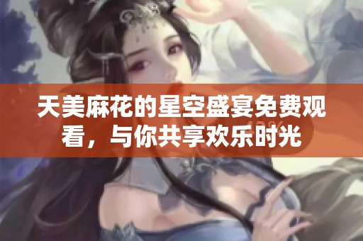 天美麻花的星空盛宴免费观看，与你共享欢乐时光