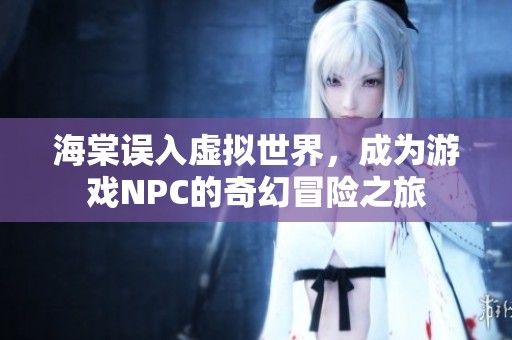 海棠误入虚拟世界，成为游戏NPC的奇幻冒险之旅