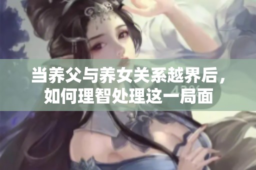 当养父与养女关系越界后，如何理智处理这一局面