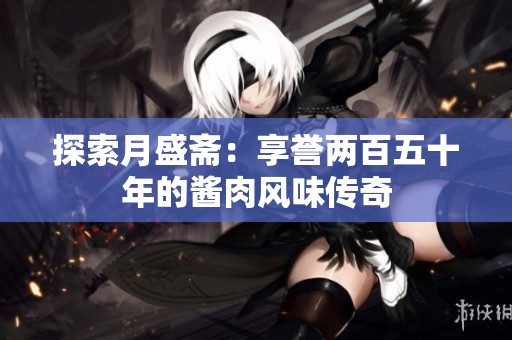 探索月盛斋：享誉两百五十年的酱肉风味传奇
