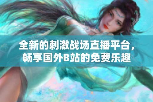 全新的刺激战场直播平台，畅享国外B站的免费乐趣