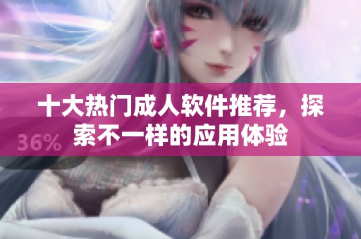 十大热门成人软件推荐，探索不一样的应用体验