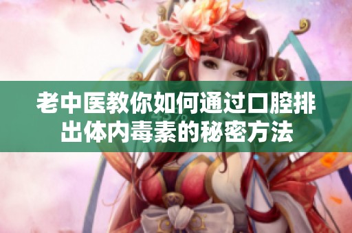 老中医教你如何通过口腔排出体内毒素的秘密方法