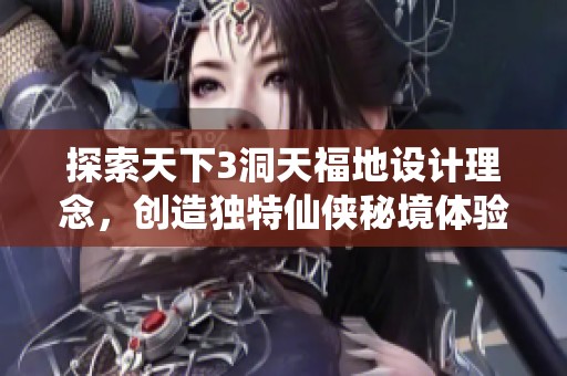 探索天下3洞天福地设计理念，创造独特仙侠秘境体验