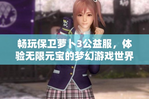 畅玩保卫萝卜3公益服，体验无限元宝的梦幻游戏世界