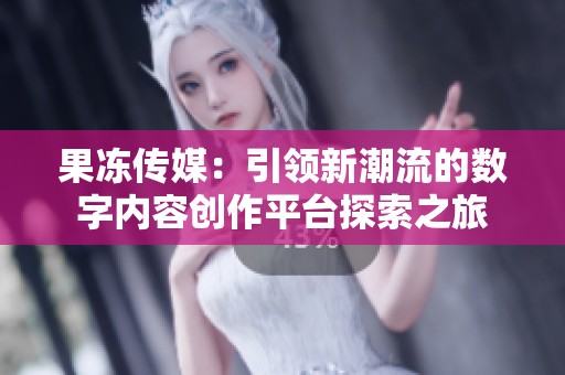 果冻传媒：引领新潮流的数字内容创作平台探索之旅
