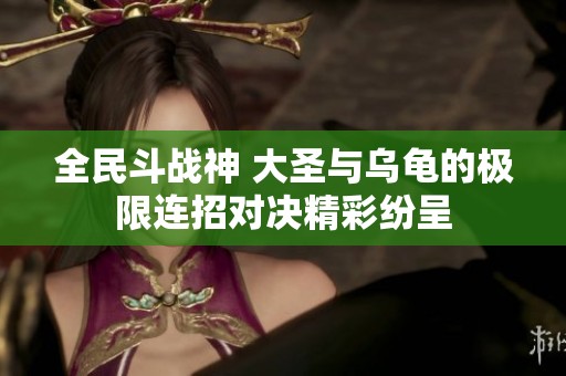 全民斗战神 大圣与乌龟的极限连招对决精彩纷呈