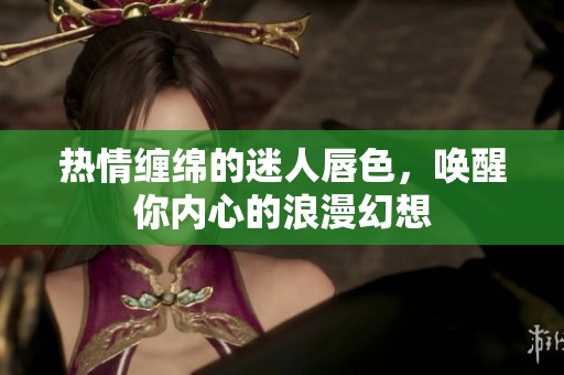 热情缠绵的迷人唇色，唤醒你内心的浪漫幻想